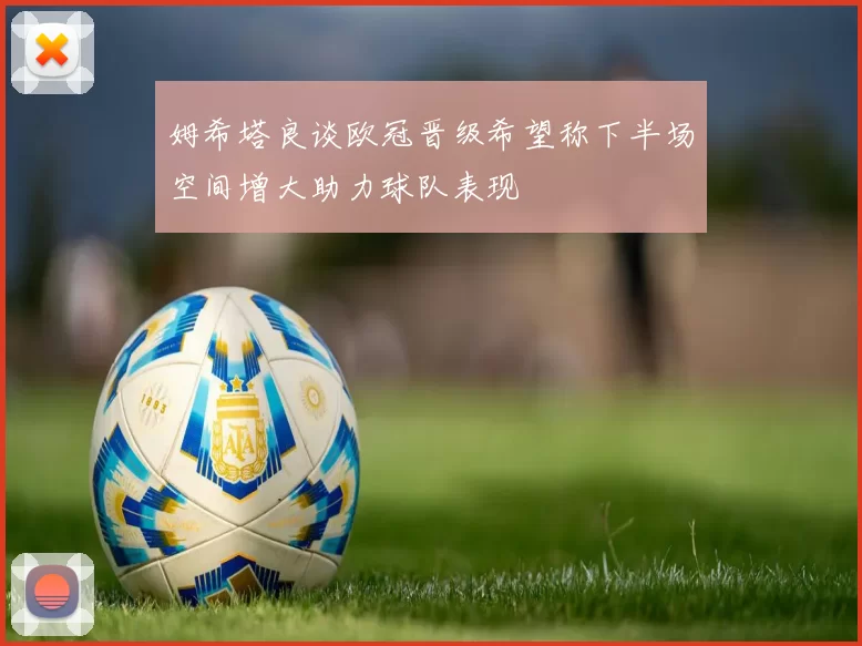姆希塔良谈欧冠晋级希望称下半场空间增大助力球队表现