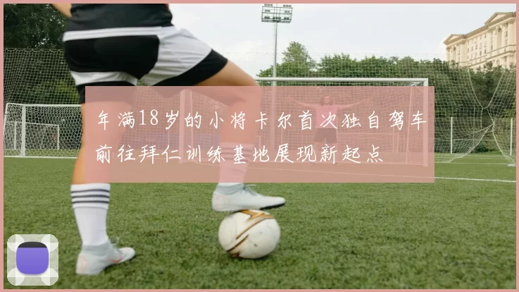 年满18岁的小将卡尔首次独自驾车前往拜仁训练基地展现新起点