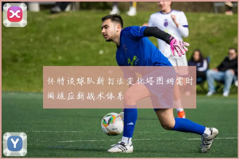 怀特谈球队新打法变化塔图姆需时间适应新战术体系