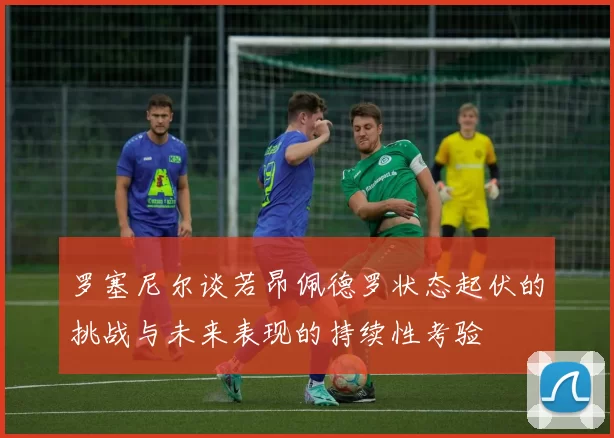 罗塞尼尔谈若昂佩德罗状态起伏的挑战与未来表现的持续性考验