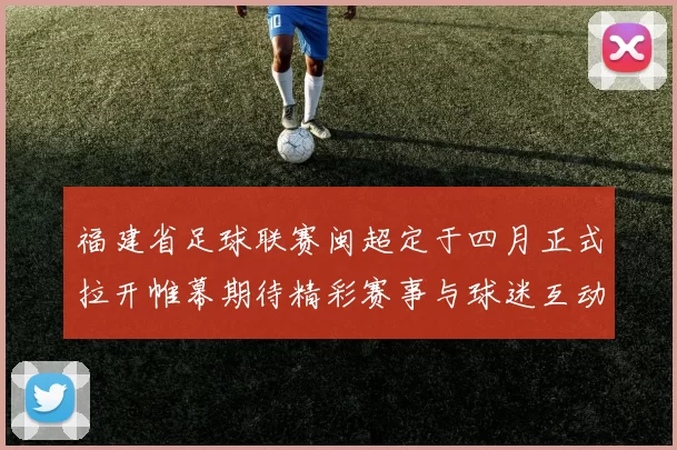 福建省足球联赛闽超定于四月正式拉开帷幕期待精彩赛事与球迷互动