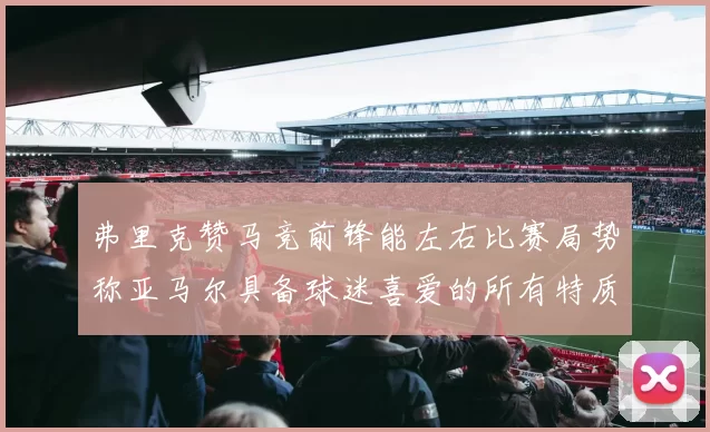 弗里克赞马竞前锋能左右比赛局势称亚马尔具备球迷喜爱的所有特质