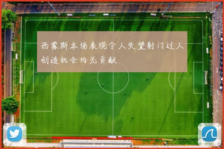 西蒙斯本场表现令人失望射门过人创造机会均无贡献