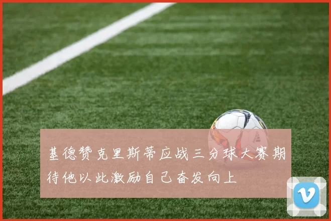 基德赞克里斯蒂应战三分球大赛期待他以此激励自己奋发向上
