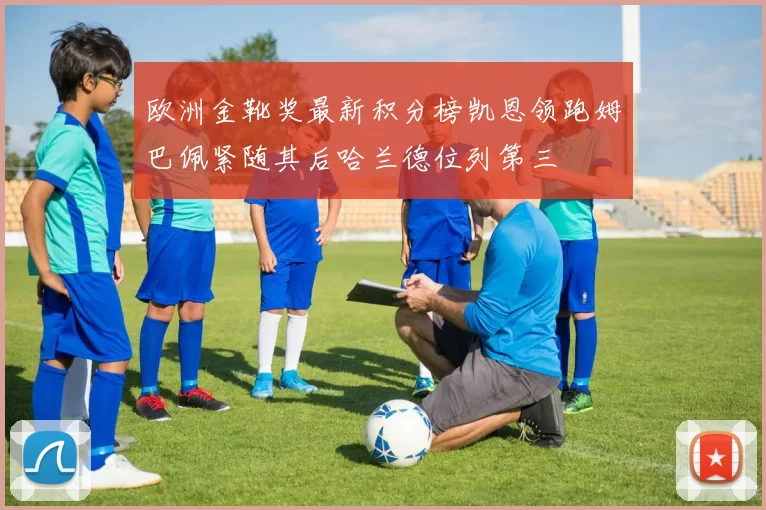 欧洲金靴奖最新积分榜凯恩领跑姆巴佩紧随其后哈兰德位列第三