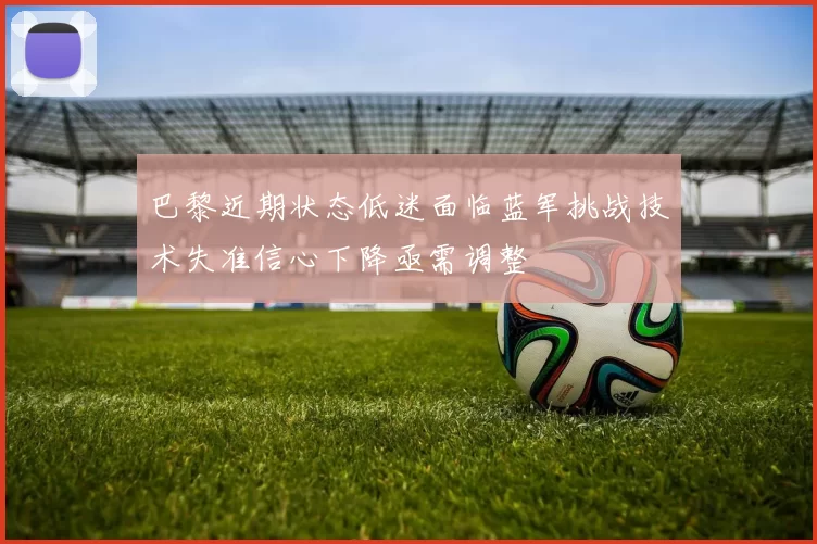 巴黎近期状态低迷面临蓝军挑战技术失准信心下降亟需调整