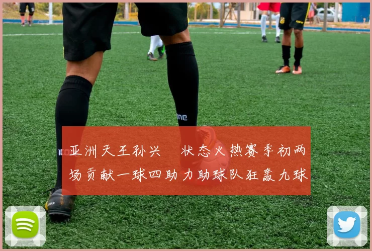 亚洲天王孙兴慜状态火热赛季初两场贡献一球四助力助球队狂轰九球