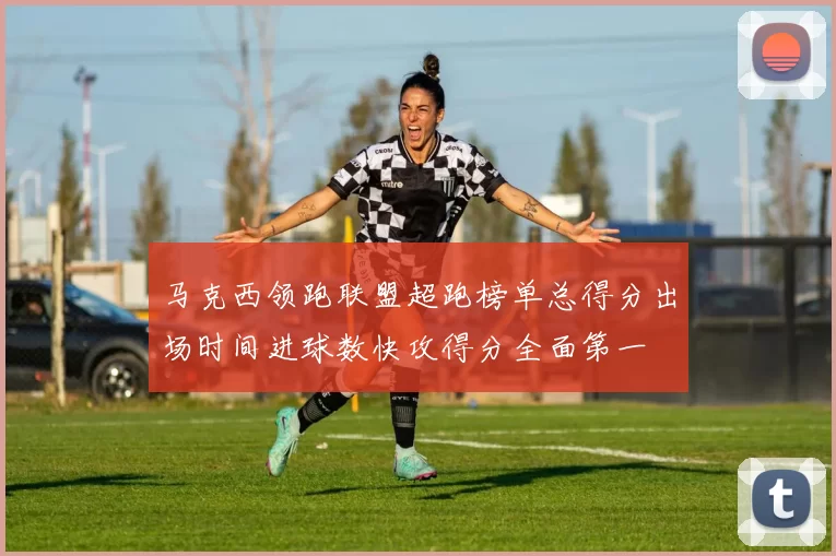 马克西领跑联盟超跑榜单总得分出场时间进球数快攻得分全面第一