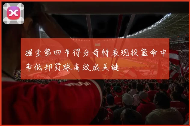 掘金第四节得分奇特表现投篮命中率低却罚球高效成关键