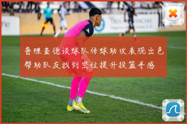 普理查德谈球队传球助攻表现出色帮助队友找到空位提升投篮手感