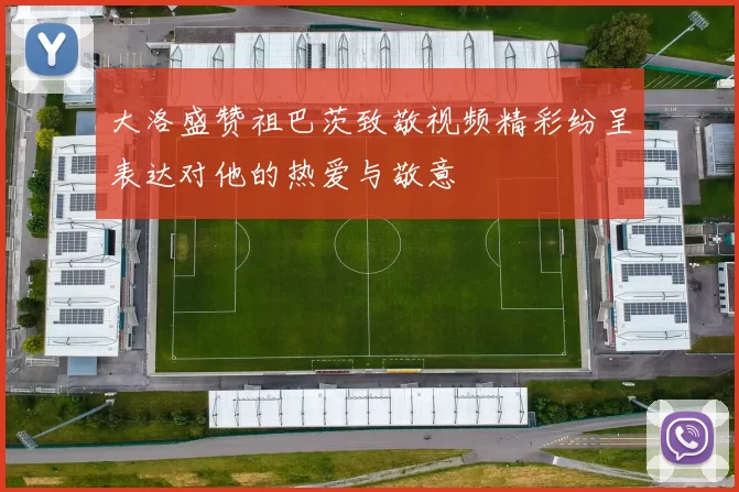 大洛盛赞祖巴茨致敬视频精彩纷呈表达对他的热爱与敬意