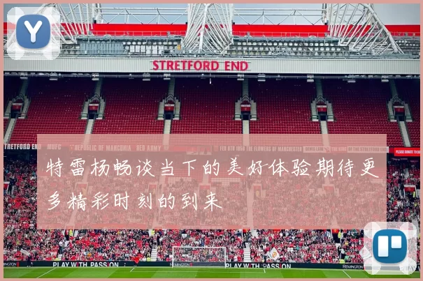 特雷杨畅谈当下的美好体验期待更多精彩时刻的到来