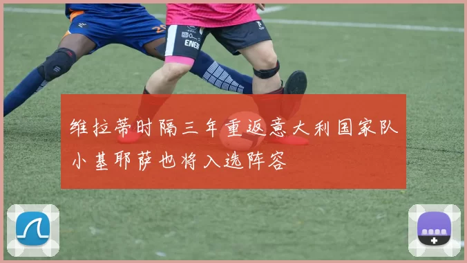维拉蒂时隔三年重返意大利国家队小基耶萨也将入选阵容