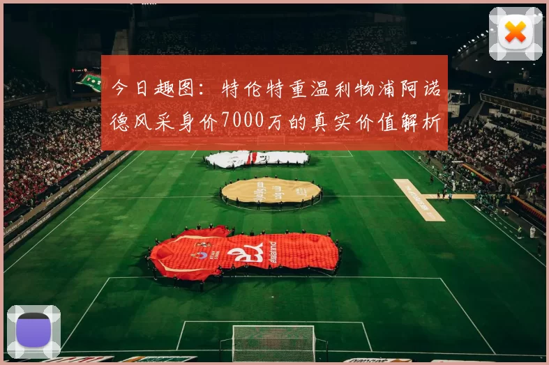 今日趣图：特伦特重温利物浦阿诺德风采身价7000万的真实价值解析