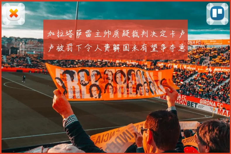 加拉塔萨雷主帅质疑裁判决定卡卢卢被罚下令人费解国米有望争夺意甲冠军