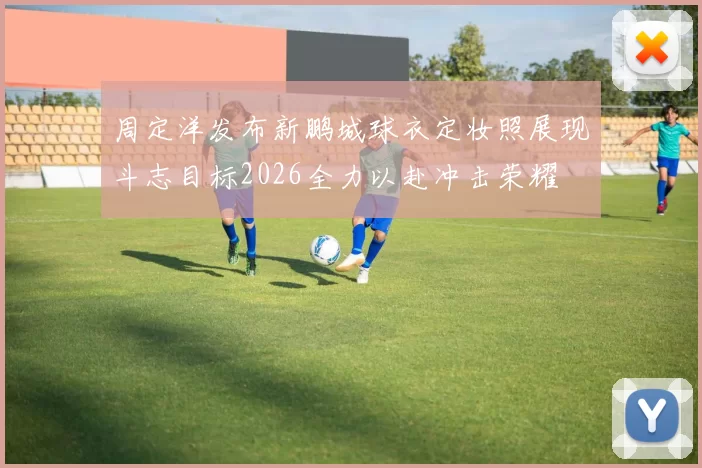 周定洋发布新鹏城球衣定妆照展现斗志目标2026全力以赴冲击荣耀