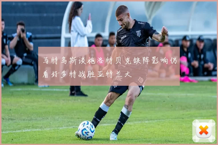 马特乌斯谈施洛特贝克缺阵影响仍看好多特战胜亚特兰大