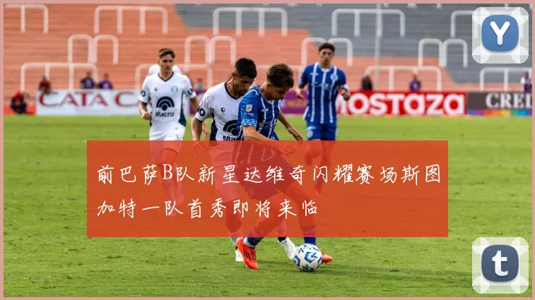 前巴萨B队新星达维奇闪耀赛场斯图加特一队首秀即将来临
