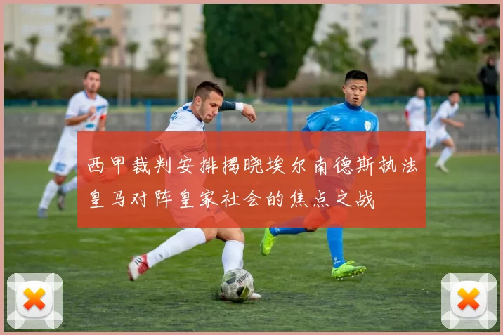 西甲裁判安排揭晓埃尔南德斯执法皇马对阵皇家社会的焦点之战