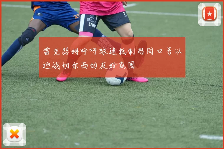 雷克瑟姆呼吁球迷抵制恐同口号以迎战切尔西的友好氛围