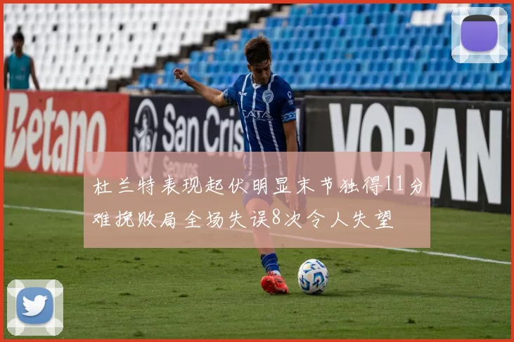 杜兰特表现起伏明显末节独得11分难挽败局全场失误8次令人失望