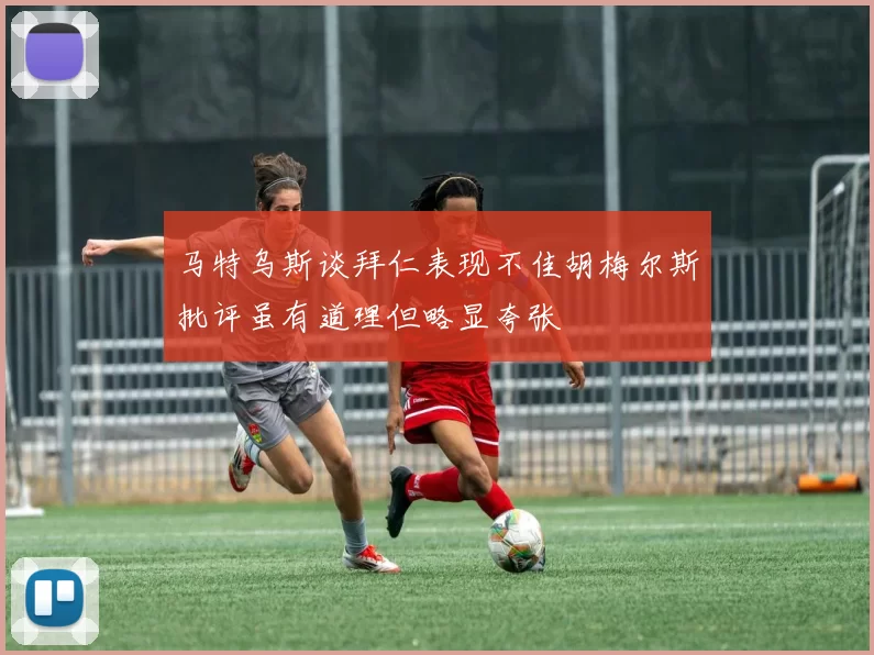 马特乌斯谈拜仁表现不佳胡梅尔斯批评虽有道理但略显夸张