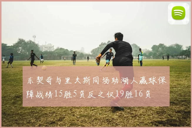 东契奇与里夫斯同场助湖人赢球保障战绩15胜5负反之仅19胜16负