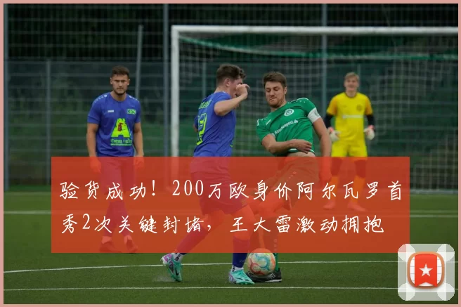 验货成功！200万欧身价阿尔瓦罗首秀2次关键封堵，王大雷激动拥抱