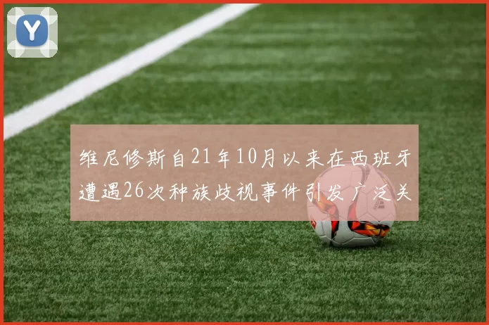 维尼修斯自21年10月以来在西班牙遭遇26次种族歧视事件引发广泛关注