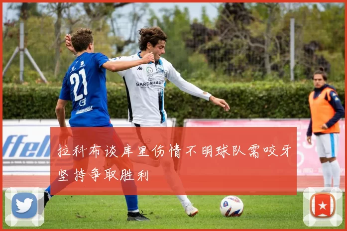 拉科布谈库里伤情不明球队需咬牙坚持争取胜利