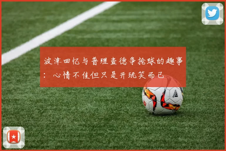 波津回忆与普理查德争抢球的趣事：心情不佳但只是开玩笑而已