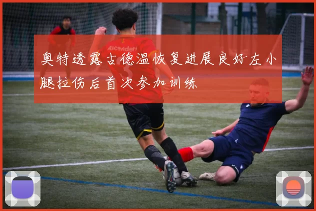 奥特透露古德温恢复进展良好左小腿拉伤后首次参加训练