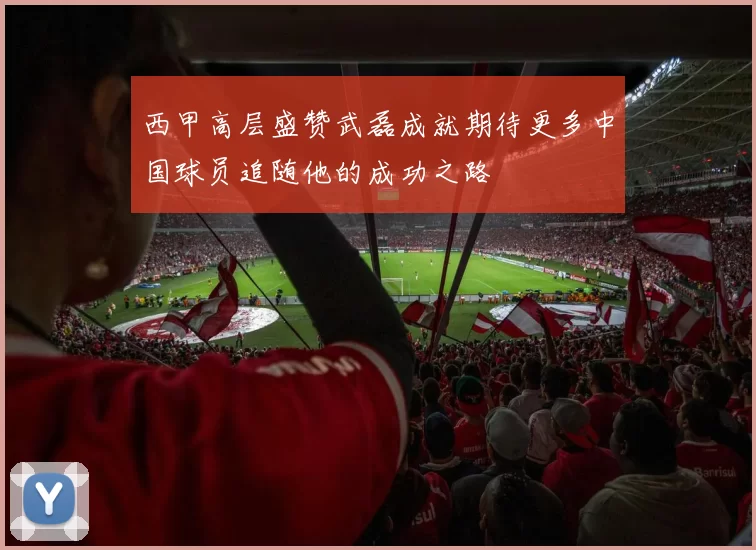 西甲高层盛赞武磊成就期待更多中国球员追随他的成功之路